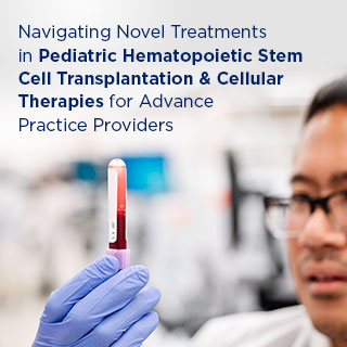 Navigating Novel Treatments in Pediatric Hematopoietic Stem Cell Transplantation and Cellular Therapies for Advance Practice Providers - On Demand Banner